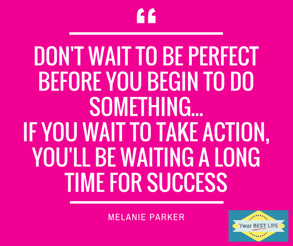 Don't wait to be perfect before you begin to do something. If you wait to take action you'll be waiting a long time for success.